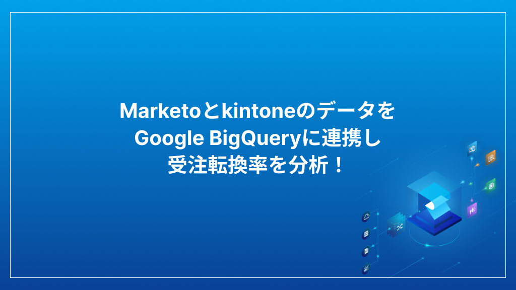 MarketoとkintoneのデータをGoogle BigQueryに連携し受注転換率を分析！のサムネイル